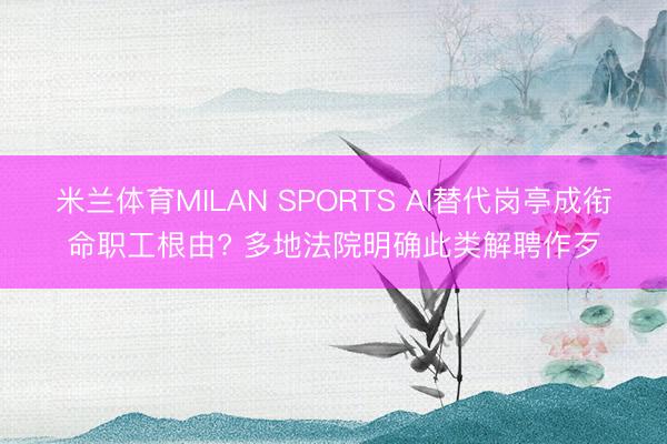 米兰体育MILAN SPORTS AI替代岗亭成衔命职工根由? 多地法院明确此类解聘作歹