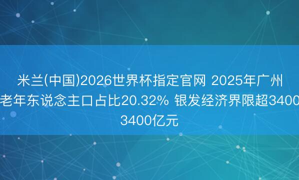 米兰(中国)2026世界杯指定官网 2025年广州户籍老年东说念主口占比20.32% 银发经济界限超3400亿元