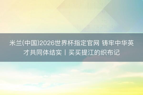米兰(中国)2026世界杯指定官网 铸牢中华英才共同体结实丨买买提江的织布记