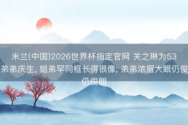 米兰(中国)2026世界杯指定官网 关之琳为53岁弟弟庆生, 姐弟罕同框长得很像, 弟弟浓眉大眼仍俊朗