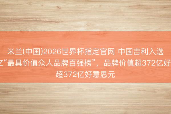 米兰(中国)2026世界杯指定官网 中国吉利入选BrandZ“最具价值众人品牌百强榜”，品牌价值超372亿好意思元
