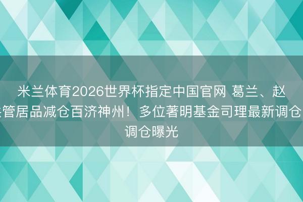米兰体育2026世界杯指定中国官网 葛兰、赵磊共管居品减仓百济神州！多位著明基金司理最新调仓曝光