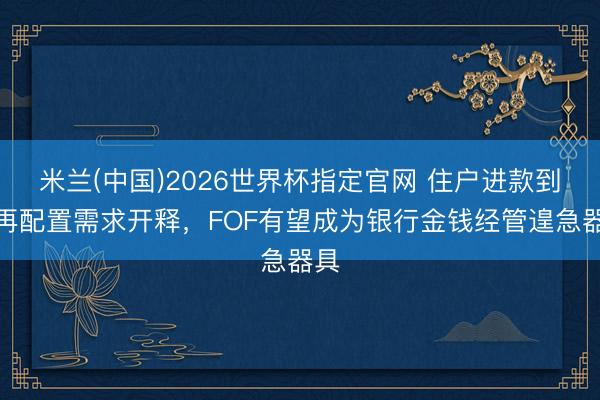 米兰(中国)2026世界杯指定官网 住户进款到期再配置需求开释，FOF有望成为银行金钱经管遑急器具