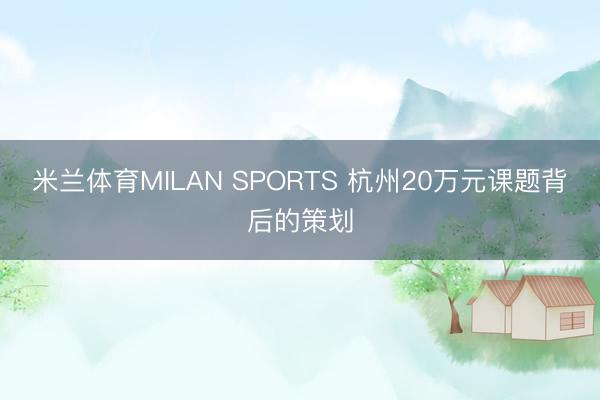 米兰体育MILAN SPORTS 杭州20万元课题背后的策划