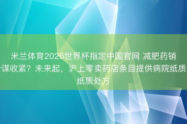 米兰体育2026世界杯指定中国官网 减肥药销售计谋收紧?未来起,沪上零卖药店条目提供病院纸质处方
