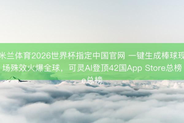 米兰体育2026世界杯指定中国官网 一键生成棒球现场殊效火爆全球，可灵AI登顶42国App Store总榜
