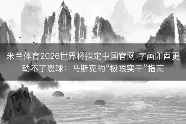 米兰体育2026世界杯指定中国官网 字画卯酉更动不了寰球：马斯克的“极限实干”指南