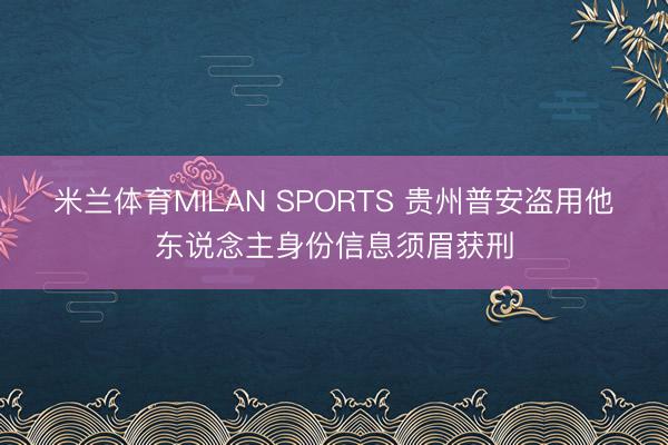 米兰体育MILAN SPORTS 贵州普安盗用他东说念主身份信息须眉获刑