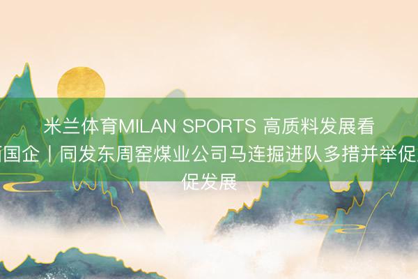 米兰体育MILAN SPORTS 高质料发展看山西国企丨同发东周窑煤业公司马连掘进队多措并举促发展