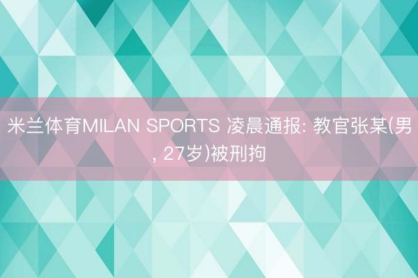 米兰体育MILAN SPORTS 凌晨通报: 教官张某(男, 27岁)被刑拘