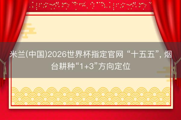 米兰(中国)2026世界杯指定官网 “十五五”, 烟台耕种“1+3”方向定位