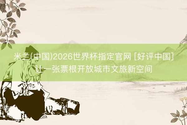 米兰(中国)2026世界杯指定官网 [好评中国]让一张票根开放城市文旅新空间