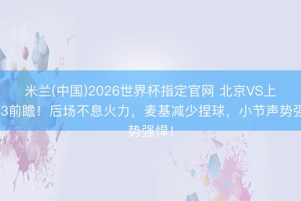 米兰(中国)2026世界杯指定官网 北京VS上海G3前瞻！后场不息火力，麦基减少捏球，小节声势强悍！
