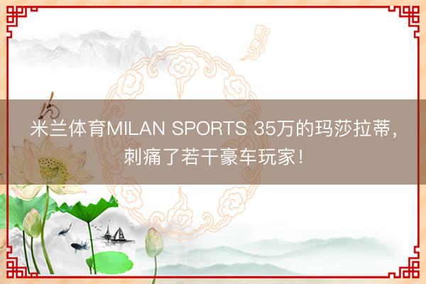 米兰体育MILAN SPORTS 35万的玛莎拉蒂，刺痛了若干豪车玩家！