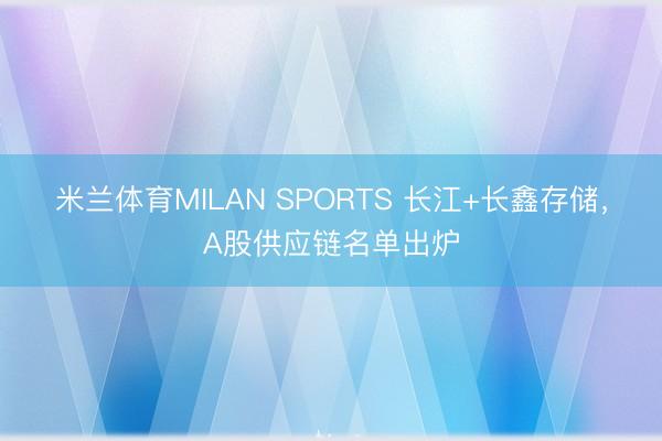 米兰体育MILAN SPORTS 长江+长鑫存储，A股供应链名单出炉