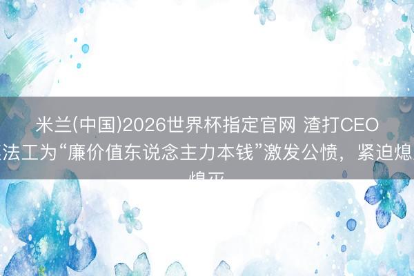 米兰(中国)2026世界杯指定官网 渣打CEO遵法工为“廉价值东说念主力本钱”激发公愤，紧迫熄灭