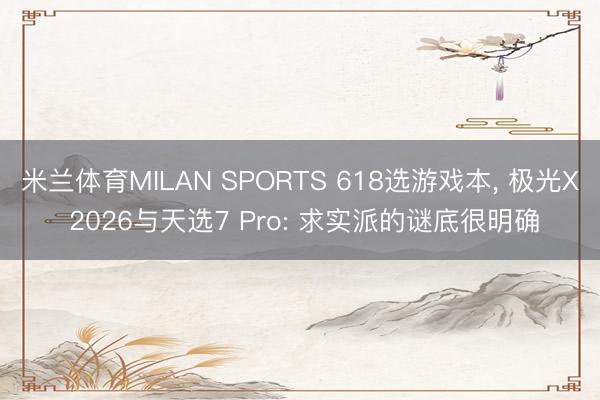 米兰体育MILAN SPORTS 618选游戏本, 极光X 2026与天选7 Pro: 求实派的谜底很明确