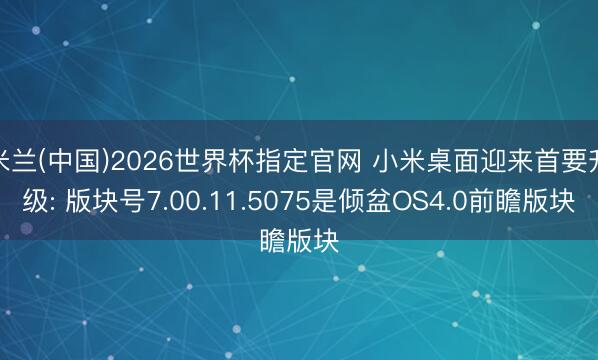 米兰(中国)2026世界杯指定官网 小米桌面迎来首要升级: 版块号7.00.11.5075是倾盆OS4.0前瞻版块