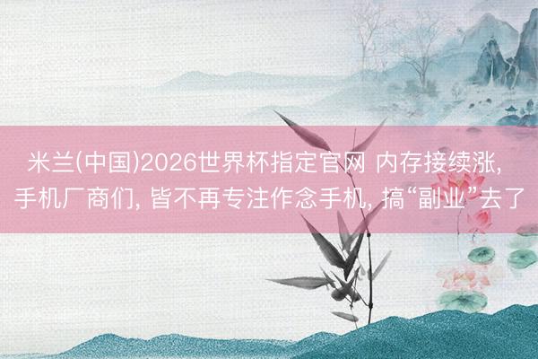 米兰(中国)2026世界杯指定官网 内存接续涨, 手机厂商们, 皆不再专注作念手机, 搞“副业”去了