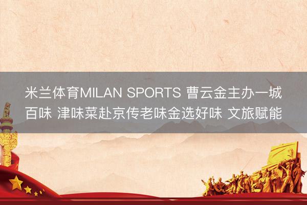 米兰体育MILAN SPORTS 曹云金主办一城百味 津味菜赴京传老味金选好味 文旅赋能