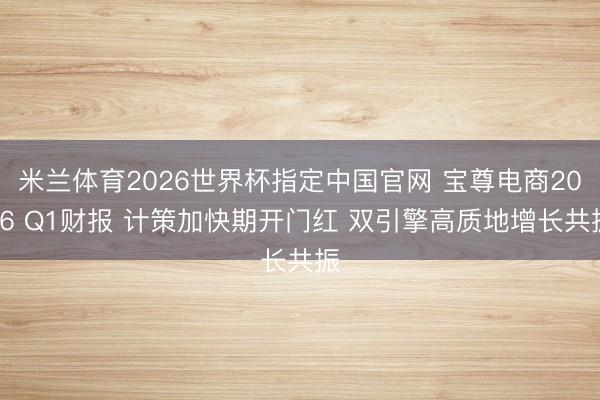 米兰体育2026世界杯指定中国官网 宝尊电商2026 Q1财报 计策加快期开门红 双引擎高质地增长共振