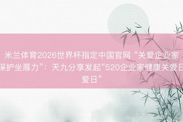 米兰体育2026世界杯指定中国官网 “关爱企业家·保护坐蓐力”：天九分享发起“520企业家健康关爱日”