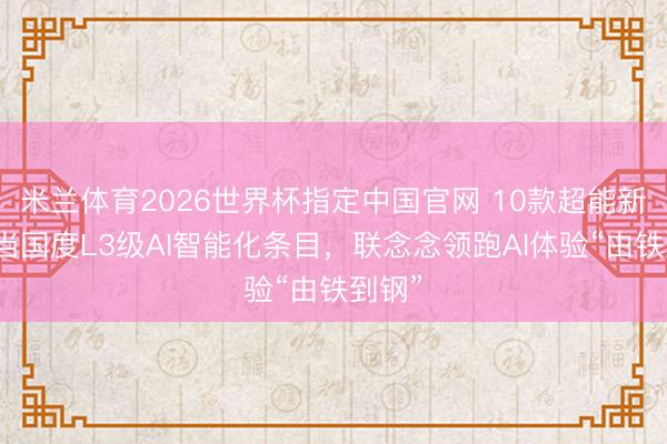 米兰体育2026世界杯指定中国官网 10款超能新品稳当国度L3级AI智能化条目，联念念领跑AI体验“由铁到钢”