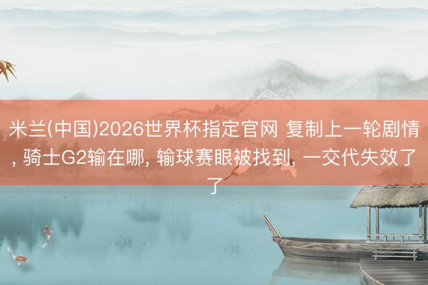 米兰(中国)2026世界杯指定官网 复制上一轮剧情, 骑士G2输在哪, 输球赛眼被找到, 一交代失效了