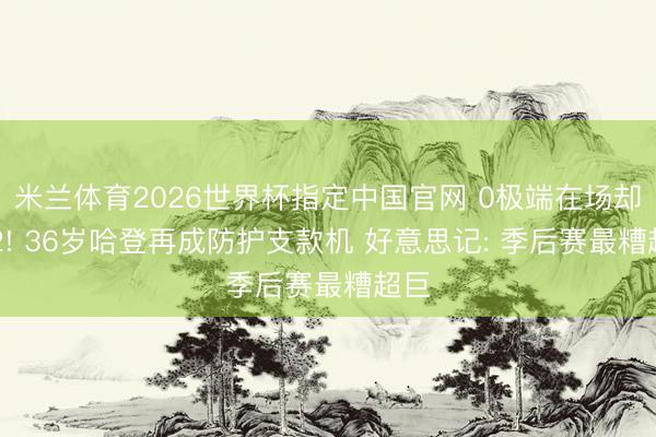 米兰体育2026世界杯指定中国官网 0极端在场却-22! 36岁哈登再成防护支款机 好意思记: 季后赛最糟超巨