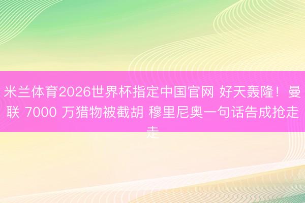 米兰体育2026世界杯指定中国官网 好天轰隆！曼联 7000 万猎物被截胡 穆里尼奥一句话告成抢走