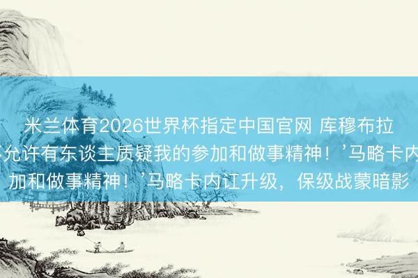 米兰体育2026世界杯指定中国官网 库穆布拉汇报主帅质疑：‘我毫不允许有东谈主质疑我的参加和做事精神！’马略卡内讧升级，保级战蒙暗影