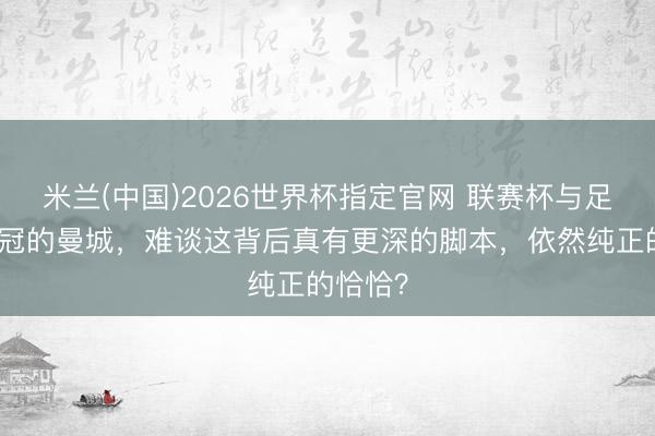 米兰(中国)2026世界杯指定官网 联赛杯与足总杯双冠的曼城，难谈这背后真有更深的脚本，依然纯正的恰恰？