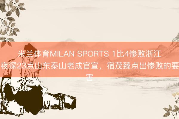 米兰体育MILAN SPORTS 1比4惨败浙江！夜深23点山东泰山老成官宣，宿茂臻点出惨败的要害