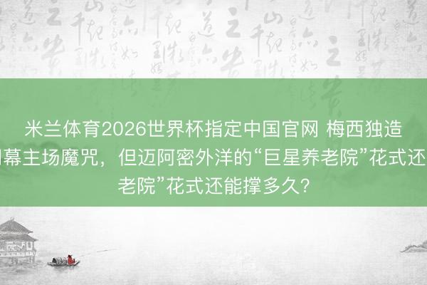 米兰体育2026世界杯指定中国官网 梅西独造2球零封闭幕主场魔咒，但迈阿密外洋的“巨星养老院”花式还能撑多久？