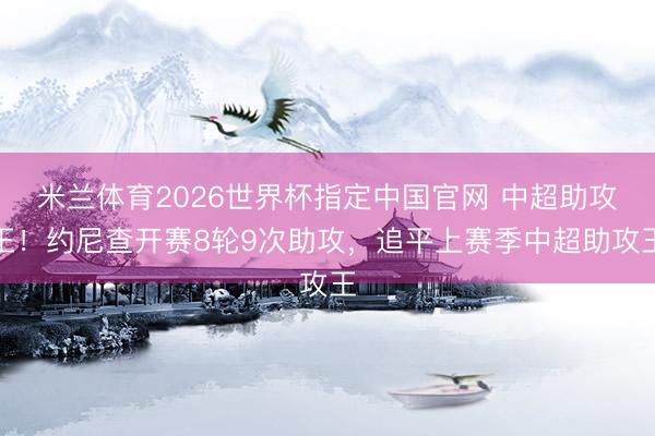 米兰体育2026世界杯指定中国官网 中超助攻王！约尼查开赛8轮9次助攻，追平上赛季中超助攻王