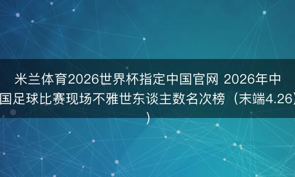 米兰体育2026世界杯指定中国官网 2026年中国足球比赛现场不雅世东谈主数名次榜（末端4.26）