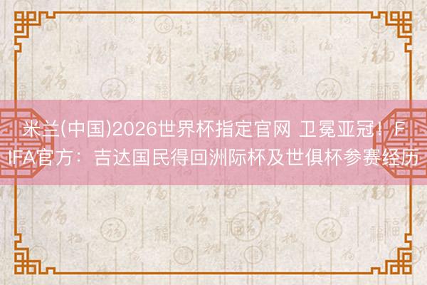 米兰(中国)2026世界杯指定官网 卫冕亚冠！FIFA官方：吉达国民得回洲际杯及世俱杯参赛经历