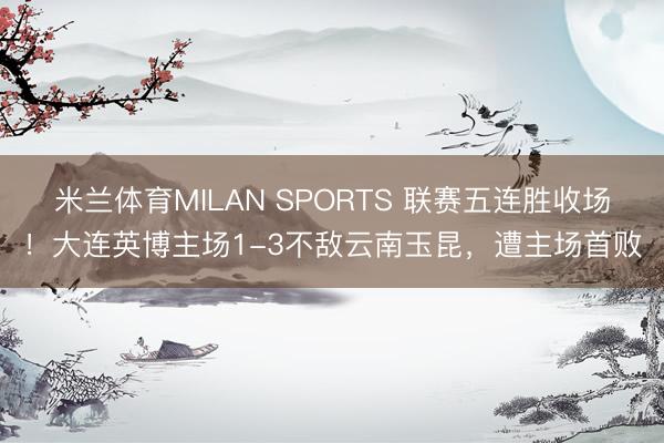 米兰体育MILAN SPORTS 联赛五连胜收场！大连英博主场1-3不敌云南玉昆，遭主场首败