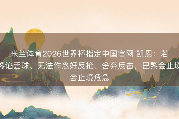 米兰体育2026世界杯指定中国官网 凯恩：若咱们谗谄丢球、无法作念好反抢、舍弃反击，巴黎会止境危急