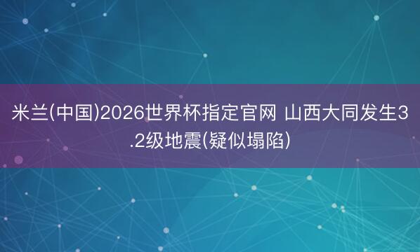 米兰(中国)2026世界杯指定官网 山西大同发生3.2级地震(疑似塌陷)