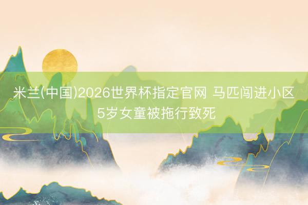 米兰(中国)2026世界杯指定官网 马匹闯进小区 5岁女童被拖行致死