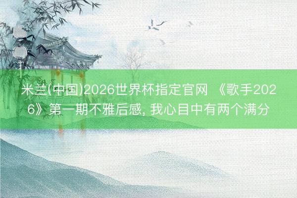 米兰(中国)2026世界杯指定官网 《歌手2026》第一期不雅后感, 我心目中有两个满分