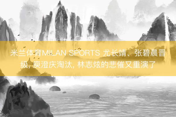 米兰体育MILAN SPORTS 尤长靖、张碧晨晋级, 庾澄庆淘汰, 林志炫的悲催又重演了
