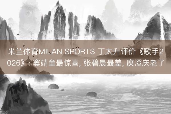 米兰体育MILAN SPORTS 丁太升评价《歌手2026》: 窦靖童最惊喜, 张碧晨最差, 庾澄庆老了