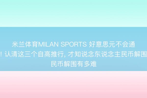 米兰体育MILAN SPORTS 好意思元不会通宵坍塌! 认清这三个自高推行, 才知说念东说念主民币解围有多难
