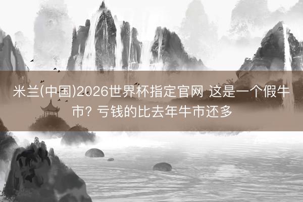 米兰(中国)2026世界杯指定官网 这是一个假牛市? 亏钱的比去年牛市还多