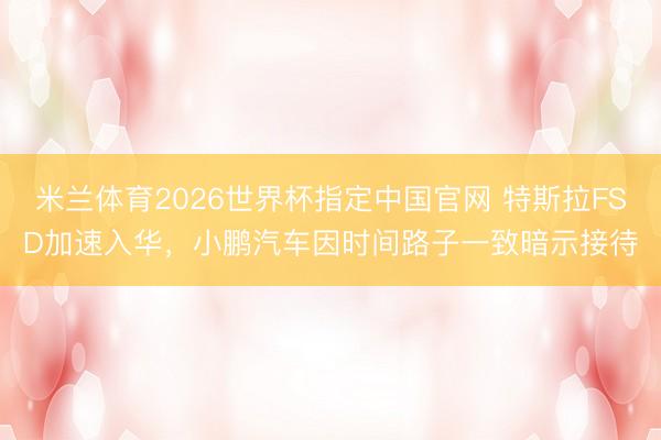 米兰体育2026世界杯指定中国官网 特斯拉FSD加速入华，小鹏汽车因时间路子一致暗示接待