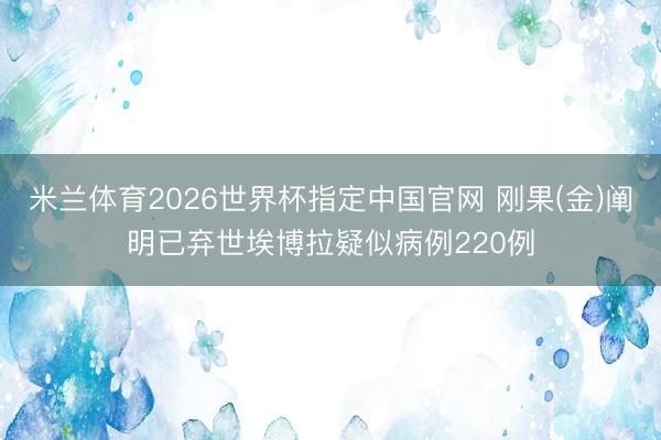 米兰体育2026世界杯指定中国官网 刚果(金)阐明已弃世埃博拉疑似病例220例