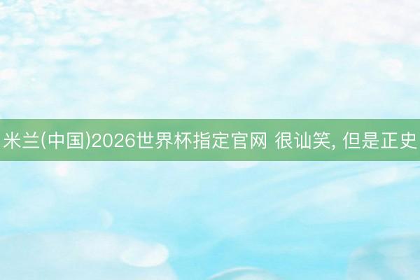 米兰(中国)2026世界杯指定官网 很讪笑， 但是正史