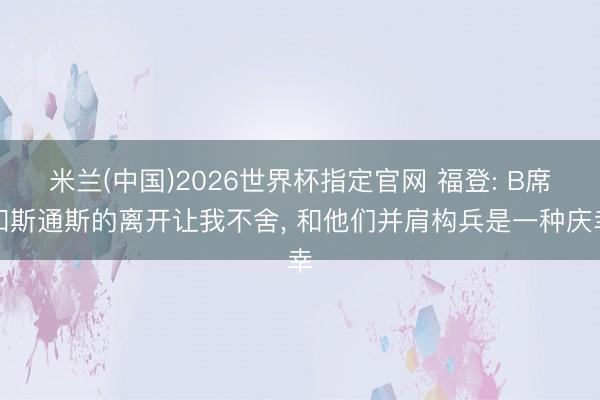 米兰(中国)2026世界杯指定官网 福登: B席和斯通斯的离开让我不舍, 和他们并肩构兵是一种庆幸